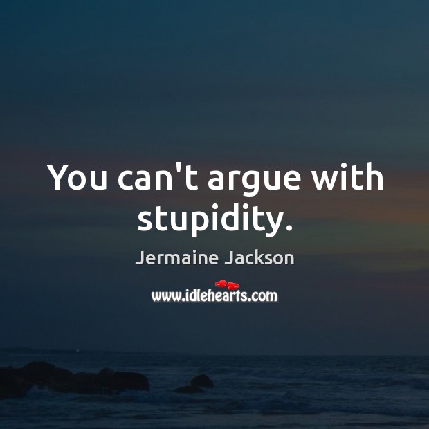 You can’t argue with stupidity. Jermaine Jackson Picture Quote