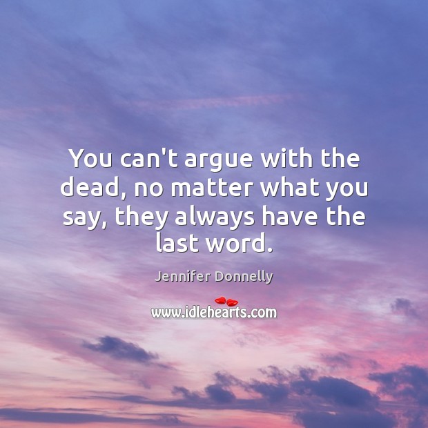 You can’t argue with the dead, no matter what you say, they always have the last word. Jennifer Donnelly Picture Quote