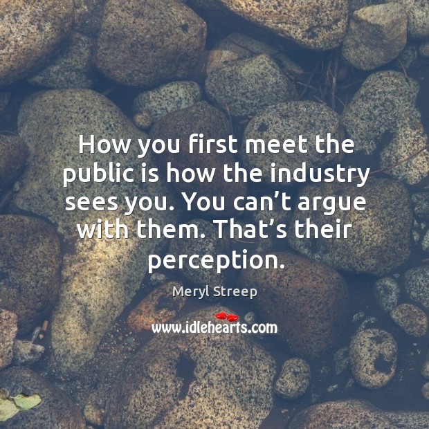 You can’t argue with them. That’s their perception. Meryl Streep Picture Quote