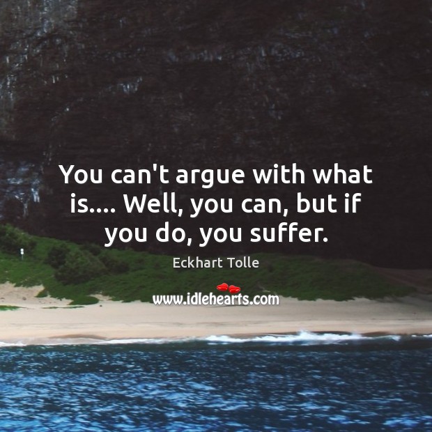 You can’t argue with what is…. Well, you can, but if you do, you suffer. Eckhart Tolle Picture Quote