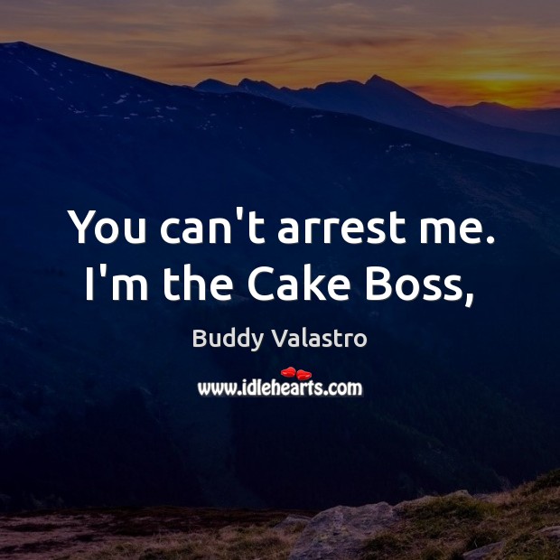 You can’t arrest me. I’m the Cake Boss, Buddy Valastro Picture Quote