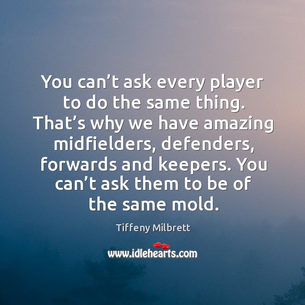You can’t ask every player to do the same thing. That’s why we have amazing midfielders Tiffeny Milbrett Picture Quote