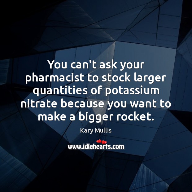 You can’t ask your pharmacist to stock larger quantities of potassium nitrate Kary Mullis Picture Quote
