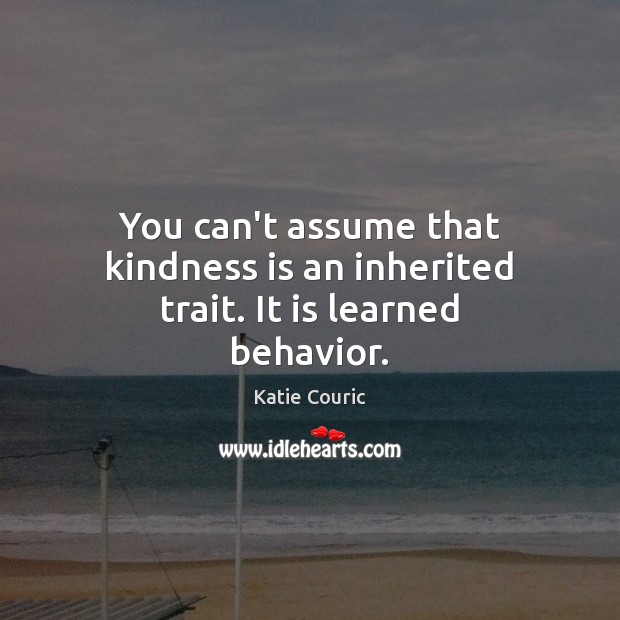 You can’t assume that kindness is an inherited trait. It is learned behavior. Kindness Quotes Image