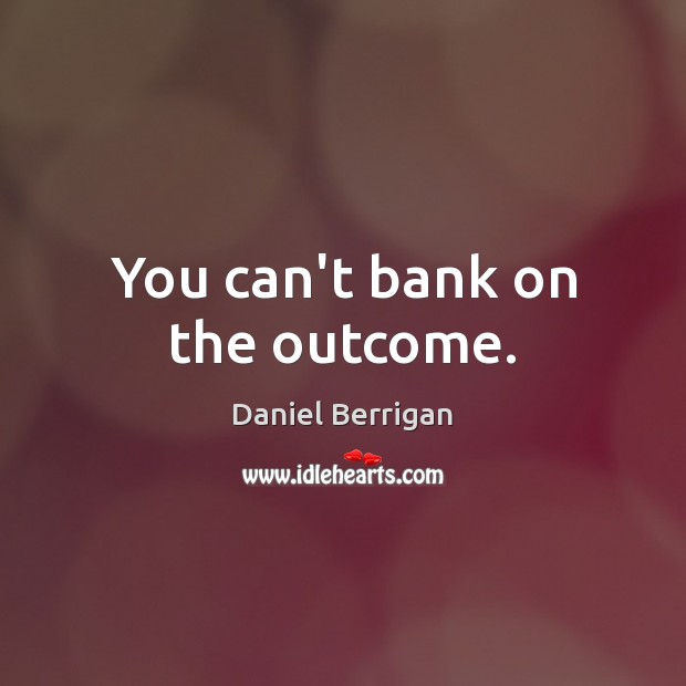You can’t bank on the outcome. Daniel Berrigan Picture Quote
