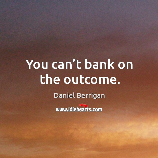 You can’t bank on the outcome. Image