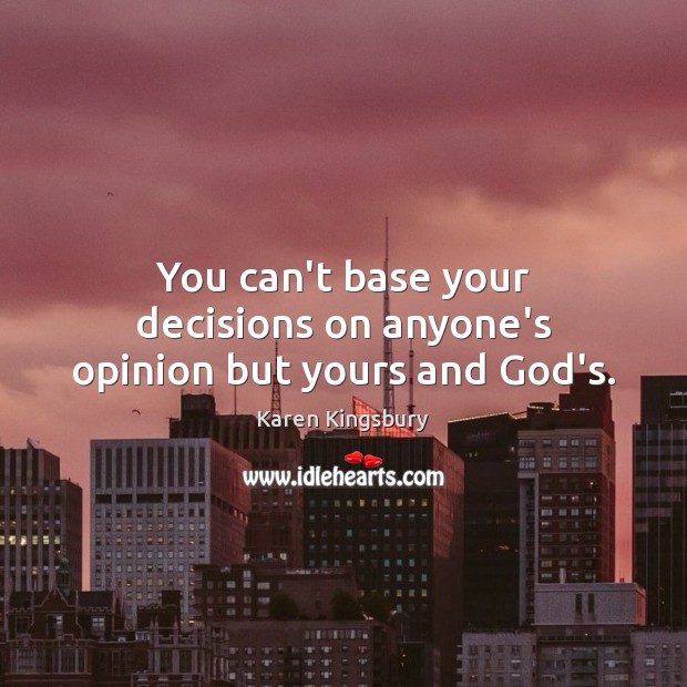 You can’t base your decisions on anyone’s opinion but yours and God’s. Karen Kingsbury Picture Quote