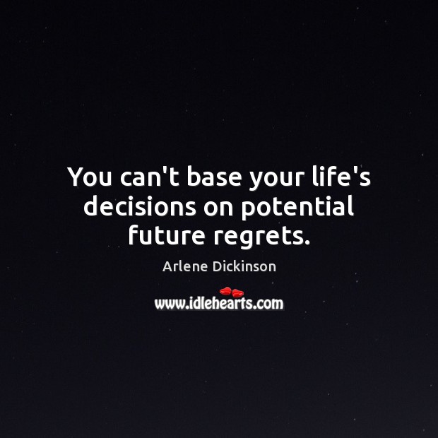 You can’t base your life’s decisions on potential future regrets. Arlene Dickinson Picture Quote