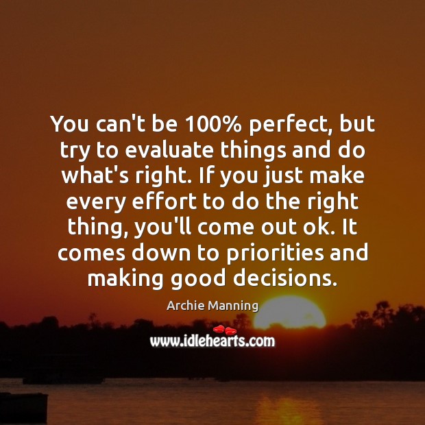 You can’t be 100% perfect, but try to evaluate things and do what’s Image