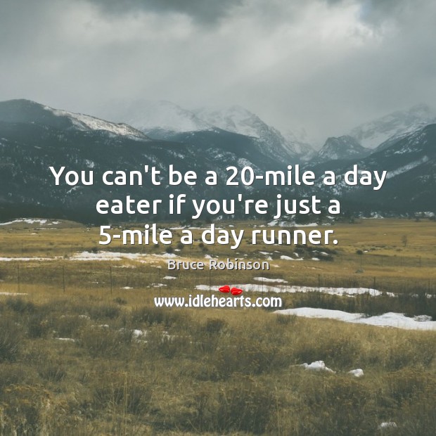 You can’t be a 20-mile a day eater if you’re just a 5-mile a day runner. Image