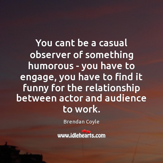 You cant be a casual observer of something humorous – you have Brendan Coyle Picture Quote