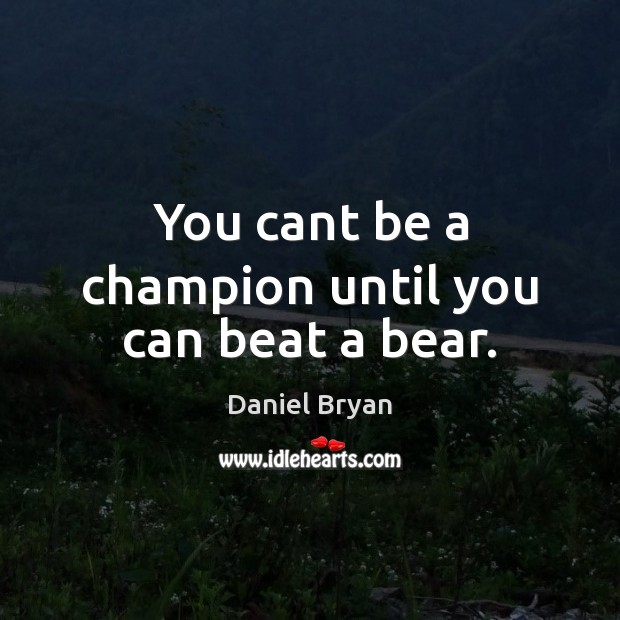 You cant be a champion until you can beat a bear. Daniel Bryan Picture Quote