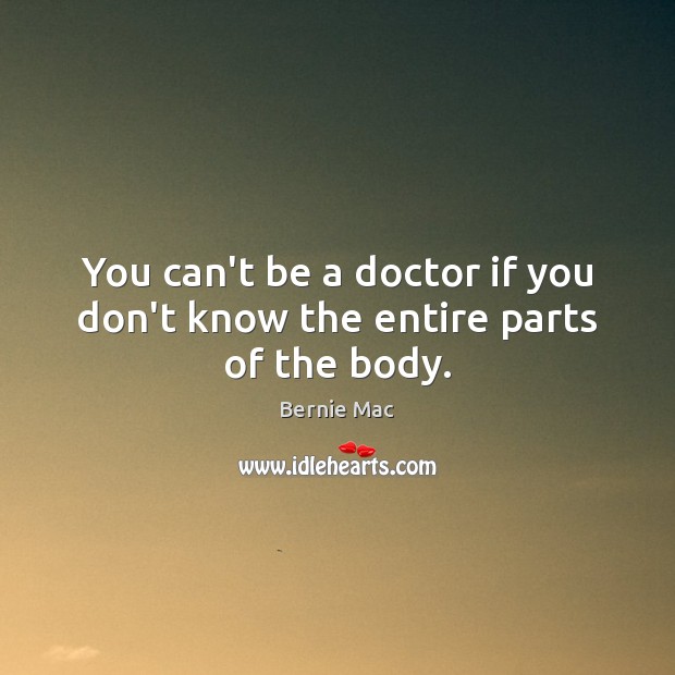 You can’t be a doctor if you don’t know the entire parts of the body. Bernie Mac Picture Quote