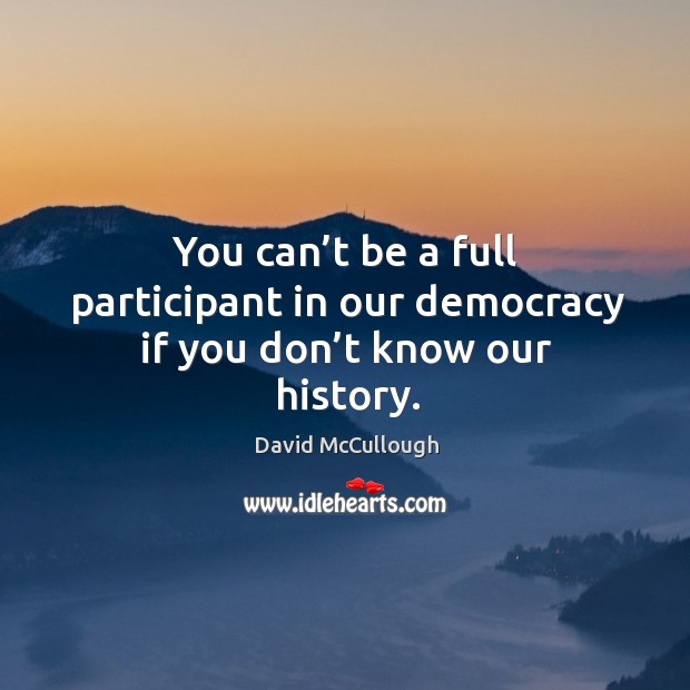 You can’t be a full participant in our democracy if you don’t know our history. David McCullough Picture Quote