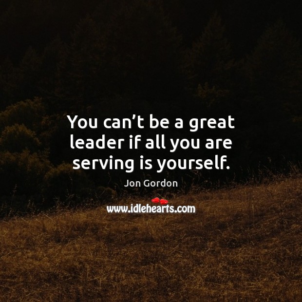 You can’t be a great leader if all you are serving is yourself. Jon Gordon Picture Quote