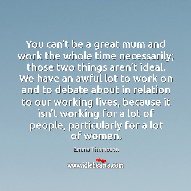 You can’t be a great mum and work the whole time necessarily; those two things aren’t ideal. Emma Thompson Picture Quote