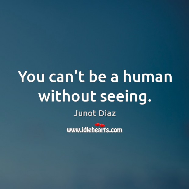 You can’t be a human without seeing. Junot Diaz Picture Quote