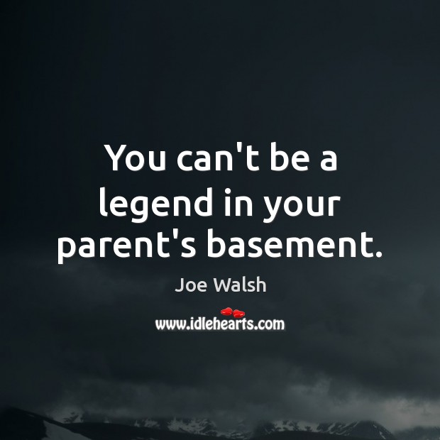 You can’t be a legend in your parent’s basement. Joe Walsh Picture Quote