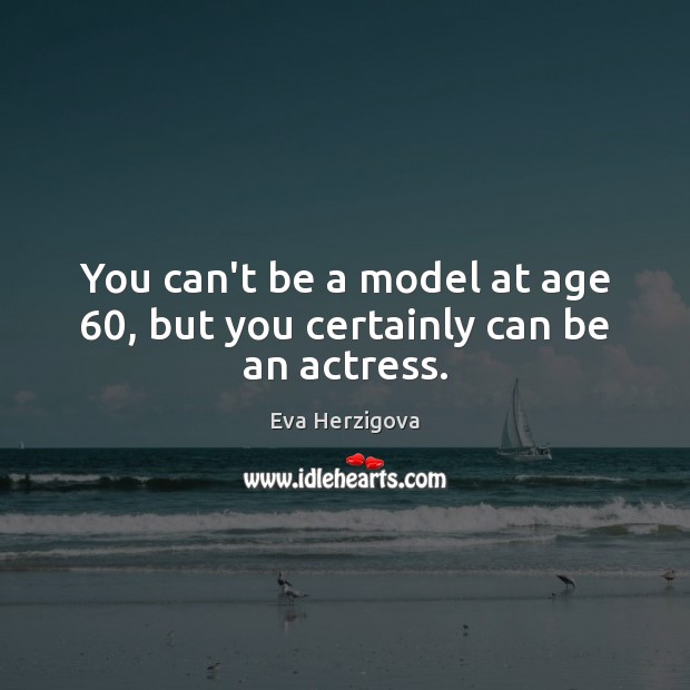 You can’t be a model at age 60, but you certainly can be an actress. Image