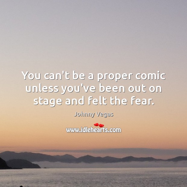 You can’t be a proper comic unless you’ve been out on stage and felt the fear. Johnny Vegas Picture Quote