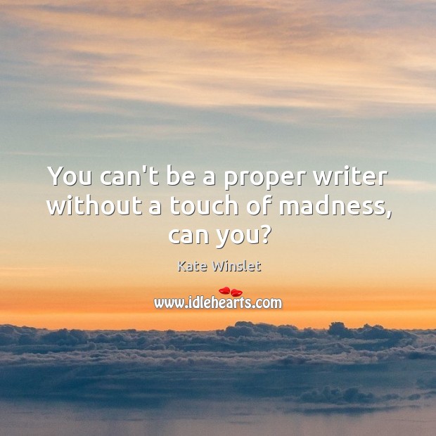 You can’t be a proper writer without a touch of madness, can you? Kate Winslet Picture Quote