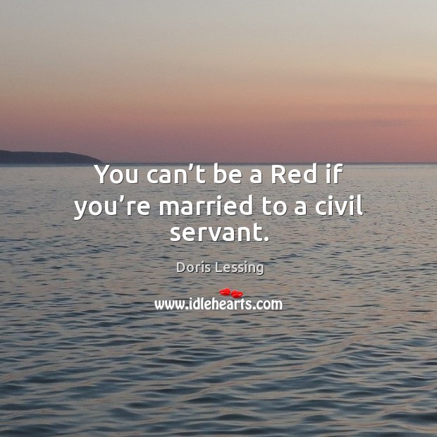 You can’t be a red if you’re married to a civil servant. Doris Lessing Picture Quote
