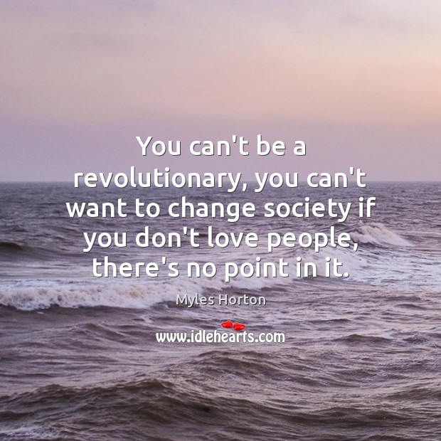 You can’t be a revolutionary, you can’t want to change society if Myles Horton Picture Quote