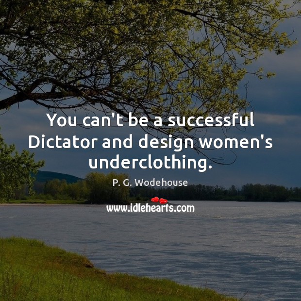 You can’t be a successful Dictator and design women’s underclothing. P. G. Wodehouse Picture Quote