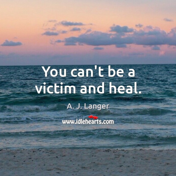 You can’t be a victim and heal. A. J. Langer Picture Quote