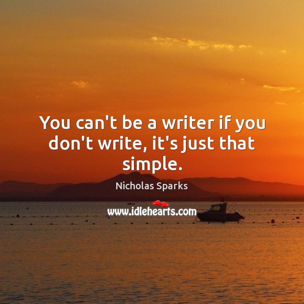 You can’t be a writer if you don’t write, it’s just that simple. Image