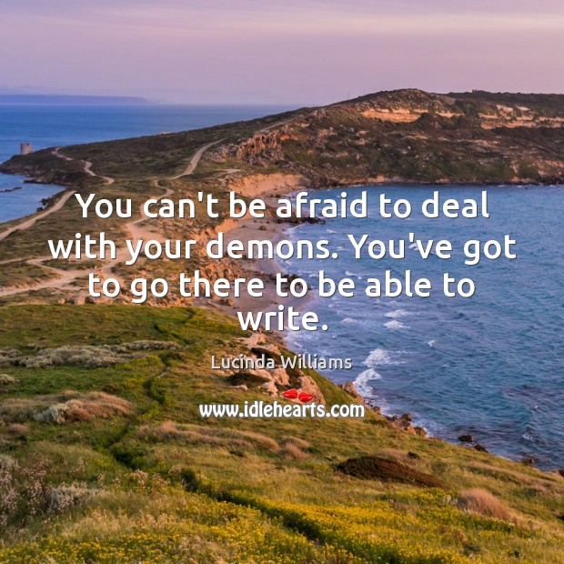 You can’t be afraid to deal with your demons. You’ve got to go there to be able to write. Lucinda Williams Picture Quote