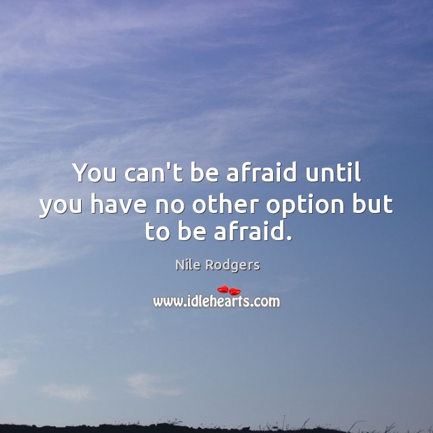 You can’t be afraid until you have no other option but to be afraid. Nile Rodgers Picture Quote