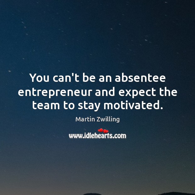 You can’t be an absentee entrepreneur and expect the team to stay motivated. Martin Zwilling Picture Quote