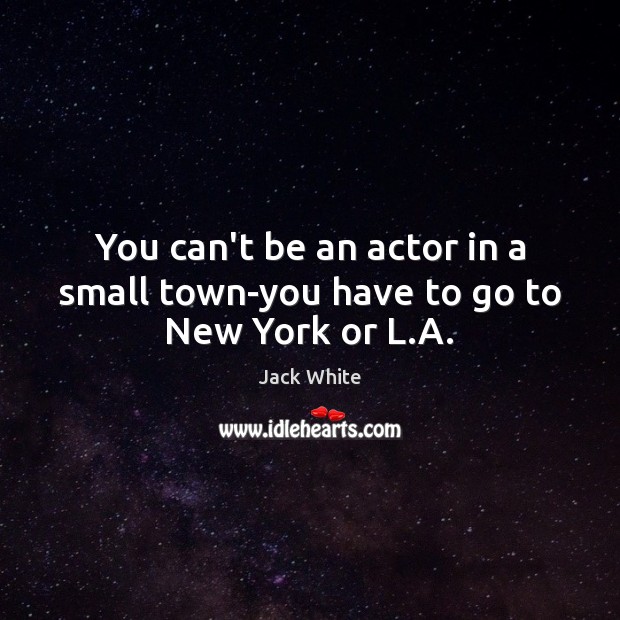 You can’t be an actor in a small town-you have to go to New York or L.A. Jack White Picture Quote