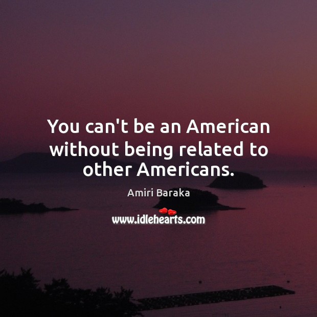 You can’t be an American without being related to other Americans. Amiri Baraka Picture Quote