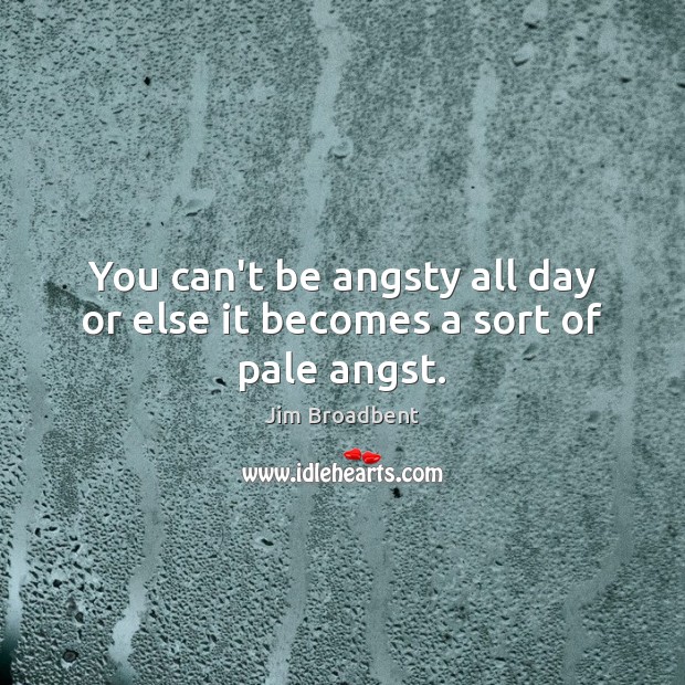 You can’t be angsty all day or else it becomes a sort of pale angst. Jim Broadbent Picture Quote