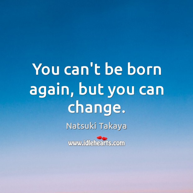 You can’t be born again, but you can change. Image