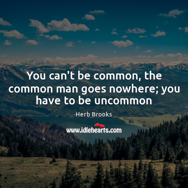 You can’t be common, the common man goes nowhere; you have to be uncommon Image