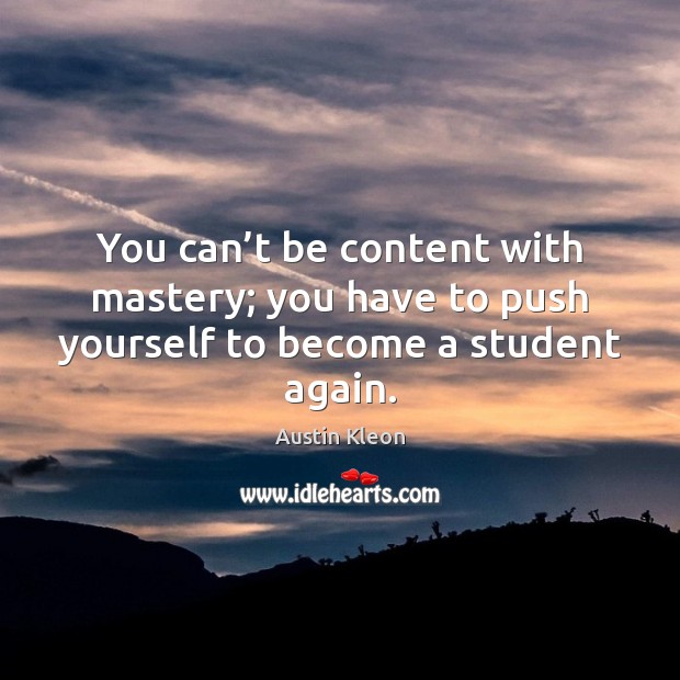 You can’t be content with mastery; you have to push yourself to become a student again. Austin Kleon Picture Quote