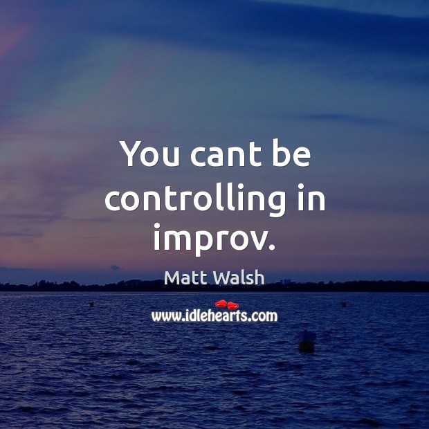 You cant be controlling in improv. Matt Walsh Picture Quote