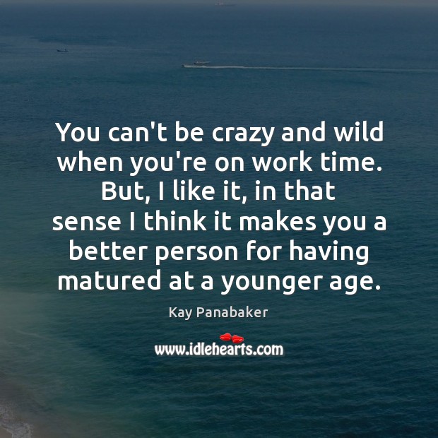 You can’t be crazy and wild when you’re on work time. But, Kay Panabaker Picture Quote