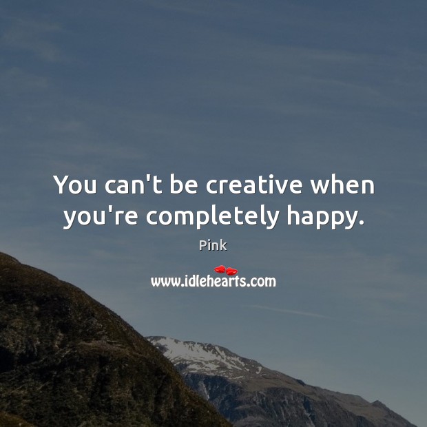 You can’t be creative when you’re completely happy. Pink Picture Quote
