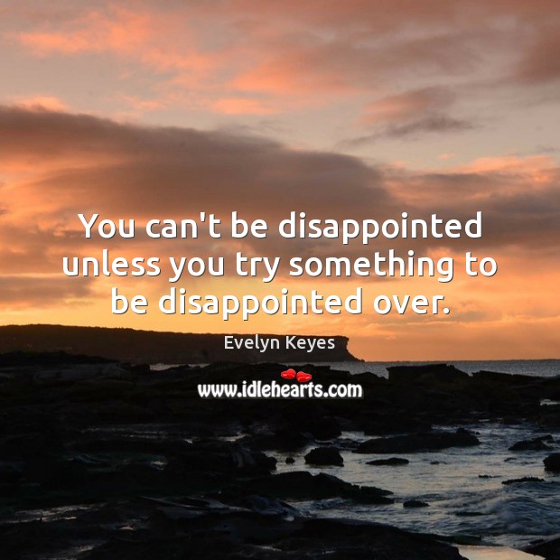 You can’t be disappointed unless you try something to be disappointed over. 