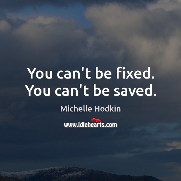 You can’t be fixed. You can’t be saved. Michelle Hodkin Picture Quote