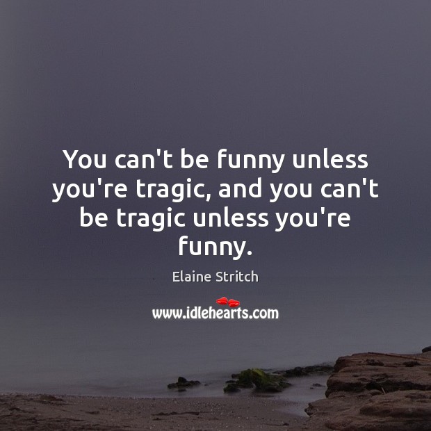 You can’t be funny unless you’re tragic, and you can’t be tragic unless you’re funny. Elaine Stritch Picture Quote