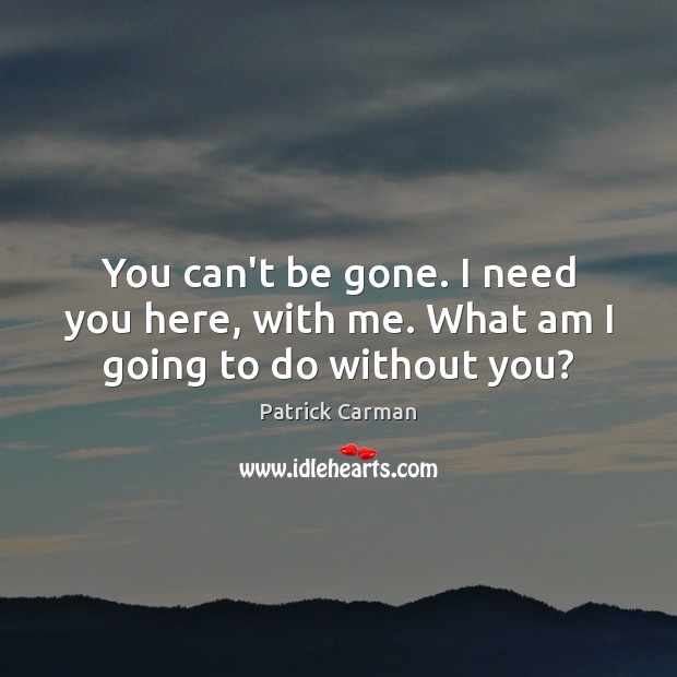 You can’t be gone. I need you here, with me. What am I going to do without you? Image