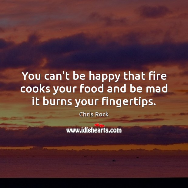 You can’t be happy that fire cooks your food and be mad it burns your fingertips. Chris Rock Picture Quote