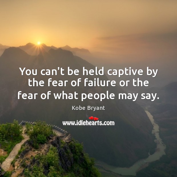 You can’t be held captive by the fear of failure or the fear of what people may say. Kobe Bryant Picture Quote