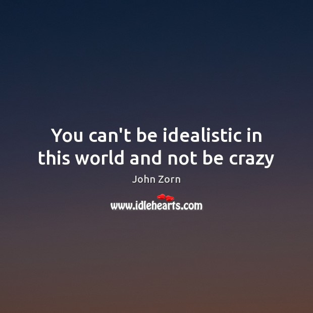 You can’t be idealistic in this world and not be crazy Image