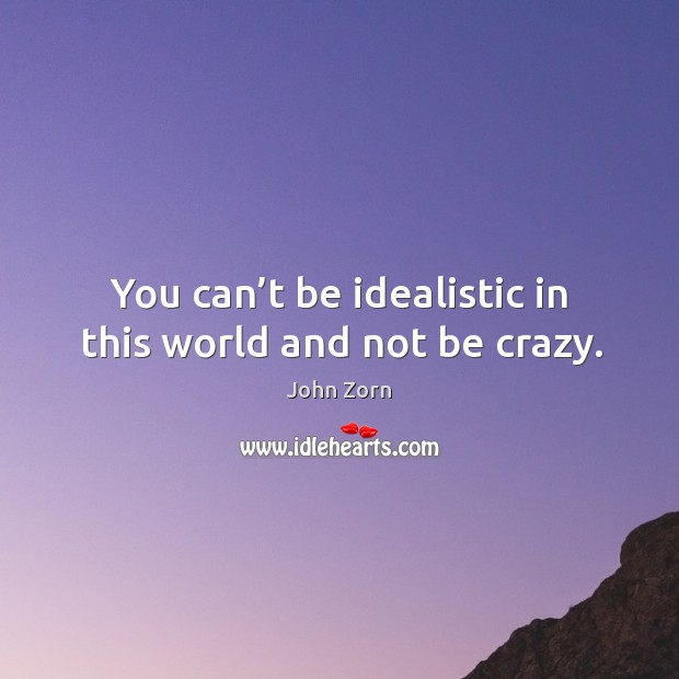 You can’t be idealistic in this world and not be crazy. Image